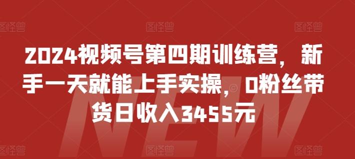 2024视频号第四期训练营，新手一天就能上手实操，0粉丝带货日收入3455元-梦凌网创