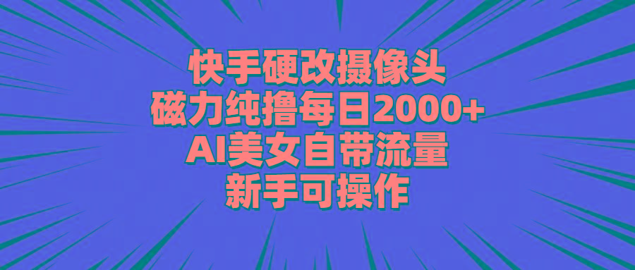 快手硬改摄像头，磁力纯撸每日2000+，AI美女自带流量，新手可操作-梦凌网创