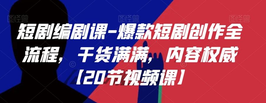 短剧编剧课-爆款短剧创作全流程，干货满满，内容权威【20节视频课】-薪火元第一资源库