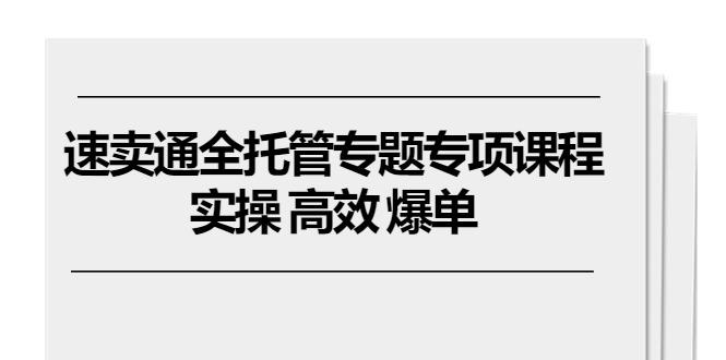 速卖通 全托管专题专项课程，实操 高效 爆单(11节课-薪火元第一资源库