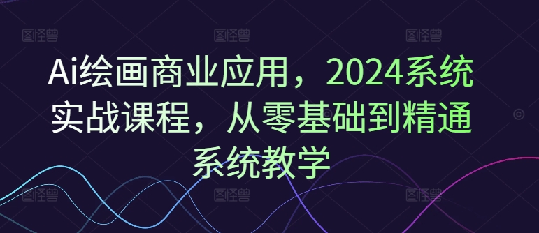Ai绘画商业应用，2024系统实战课程，从零基础到精通系统教学-梦凌网创
