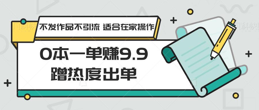 0本一单赚9.9蹭热度出单，不发作品不引流 适合在家操作-梦凌网创