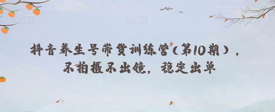 抖音养生号带货训练营(第10期），不拍摄不出镜，稳定出单-梦凌网创
