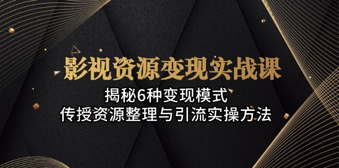 影视资源变现实战课：揭秘6种变现模式，传授资源整理与引流实操方法-梦凌网创