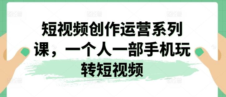 短视频创作运营系列课，一个人一部手机玩转短视频-梦凌网创