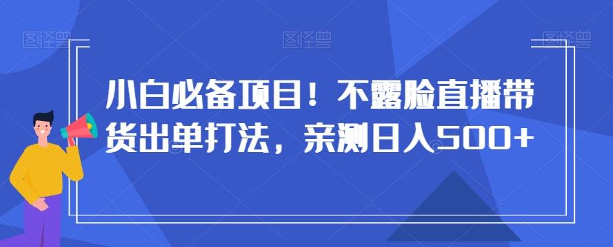 小白必备项目！不露脸直播带货出单打法，亲测日入500+【揭秘】-梦凌网创