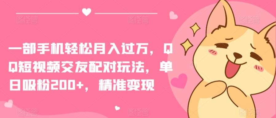 一部手机轻松月入过万，QQ短视频交友配对玩法，单日吸粉200+，精准变现【揭秘】-梦凌网创