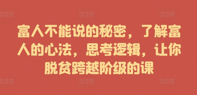 富人不能说的秘密，了解富人的心法，思考逻辑，让你脱贫跨越阶级的课-梦凌网创