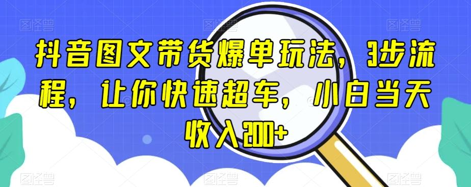 抖音图文带货爆单玩法，3步流程，让你快速超车，小白当天收入200+【揭秘】-梦凌网创