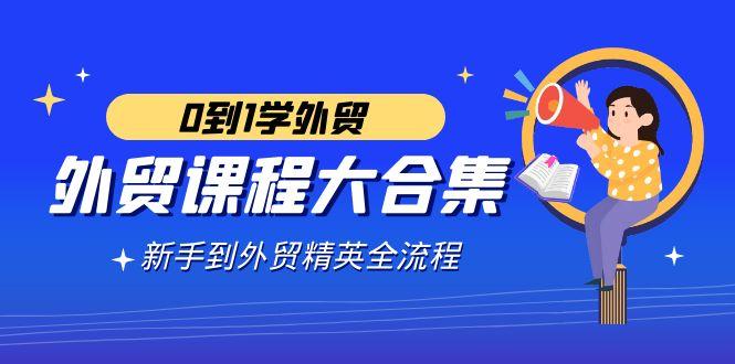 外贸-课程大合集，0到1学外贸，新手到外贸精英全流程(180节课)-梦凌网创