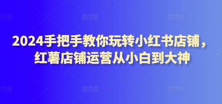 2024手把手教你玩转小红书店铺，红薯店铺运营从小白到大神-梦凌网创