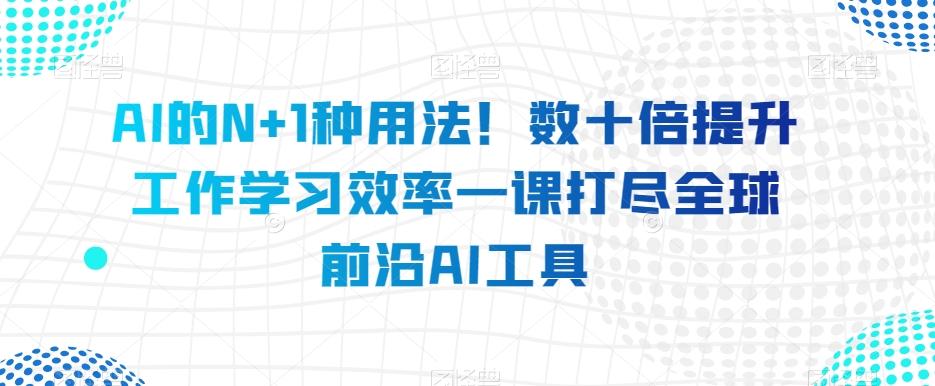AI的N+1种用法！数十倍提升工作学习效率一课打尽全球前沿AI工具-梦凌网创