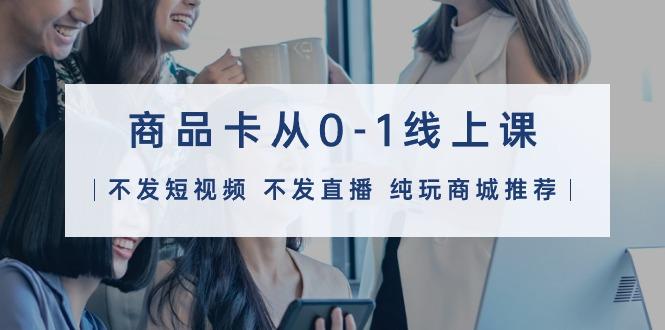 (9834期)商品卡从0-1线上课(不发短视频 不发直播 纯玩商城推荐)32节课-梦凌网创