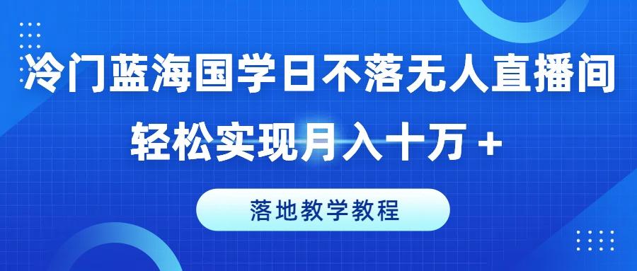 冷门蓝海国学日不落无人直播间，轻松实现月入十万+，落地教学教程【揭秘】-梦凌网创