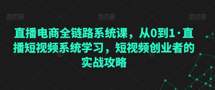 直播电商全链路系统课，从0到1·直播短视频系统学习，短视频创业者的实战攻略-梦凌网创