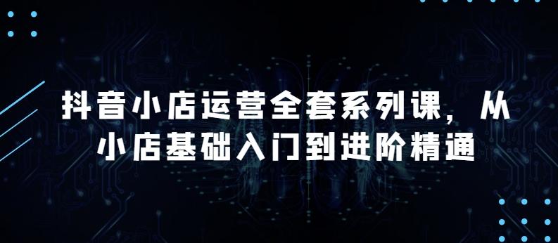 抖音小店运营全套系列课，全新升级，从小店基础入门到进阶精通，系统掌握月销百万小店的核心秘密-梦凌网创