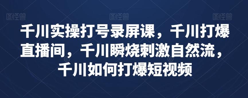 千川实操打号录屏课，千川打爆直播间，千川瞬烧刺激自然流，千川如何打爆短视频-梦凌网创