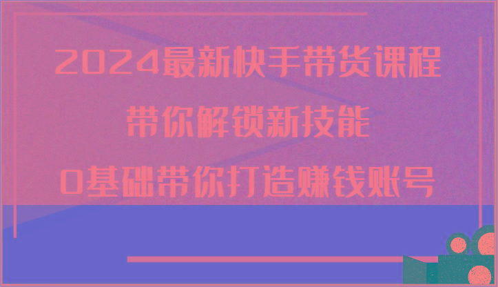 2024最新快手带货课程，带你解锁新技能，0基础带你打造赚钱账号-梦凌网创