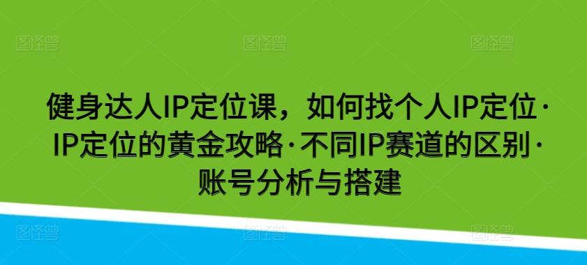 健身达人IP定位课，如何找个人IP定位·IP定位的黄金攻略·不同IP赛道的区别·账号分析与搭建-梦凌网创