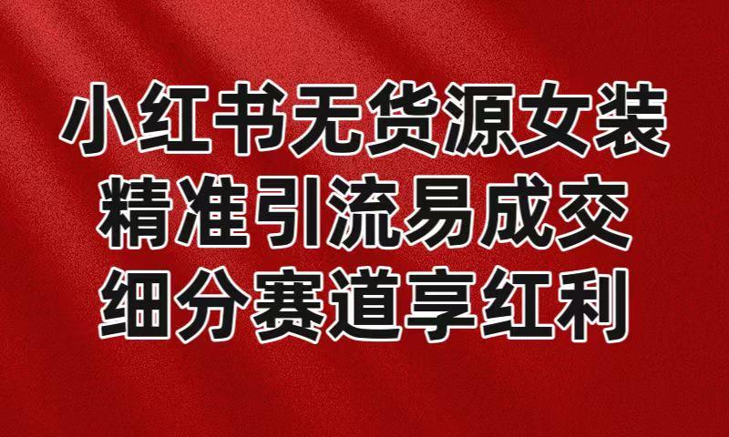 小红书无货源女装，精准引流易成交，平台红利期小白也可操作蓝海赛道-梦凌网创