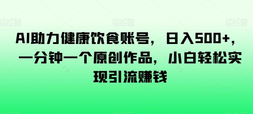 AI助力健康饮食账号，日入500+，一分钟一个原创作品，小白轻松实现引流赚钱【揭秘】-梦凌网创