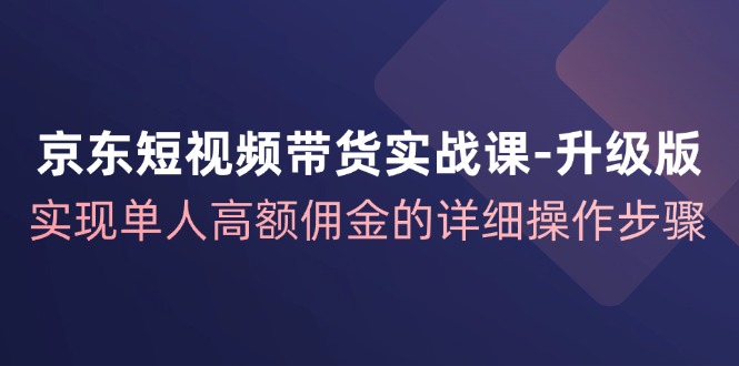 京东短视频带货实战课升级版，实现单人高额佣金的详细操作步骤-梦凌网创
