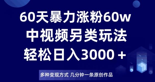 60天暴力涨粉60W，中视频另类玩法，日入3000＋，几分钟一条原创作品多种变现方式-梦凌网创