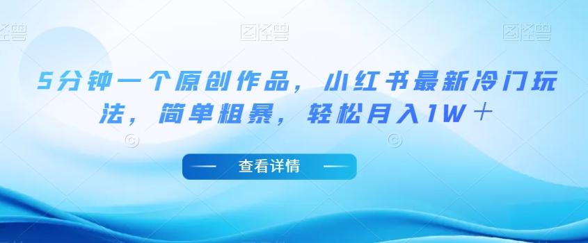 5分钟一个原创作品，小红书最新冷门玩法，简单粗暴，轻松月入1W＋【揭秘】-薪火元第一资源库