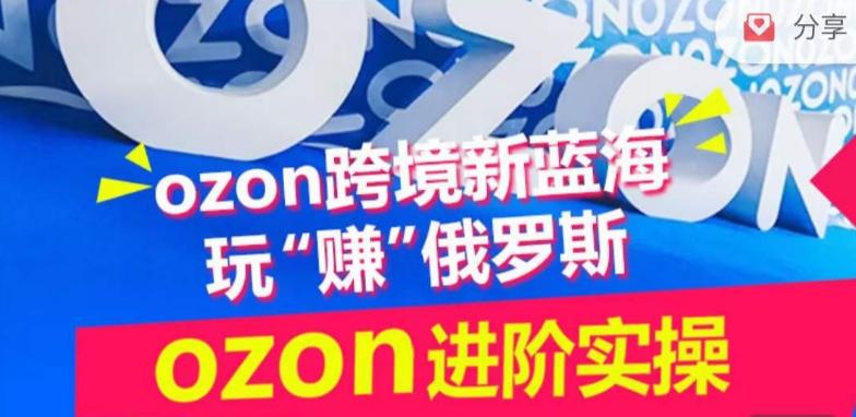 ozon跨境新蓝海玩“赚”俄罗斯，ozon进阶实操训练营-薪火元第一资源库