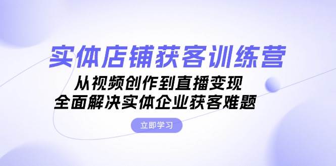 实体店铺获客特训营：从视频创作到直播变现，全面解决实体企业获客难题-梦凌网创
