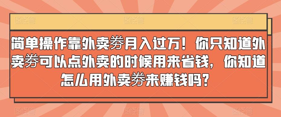 简单操作靠外卖劵月入过万！你只知道外卖劵可以点外卖的时候用来省钱，你知道怎么用外卖劵来赚钱吗？-梦凌网创