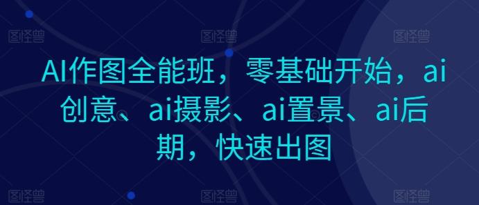 AI作图全能班，零基础开始，ai创意、ai摄影、ai置景、ai后期，快速出图-梦凌网创