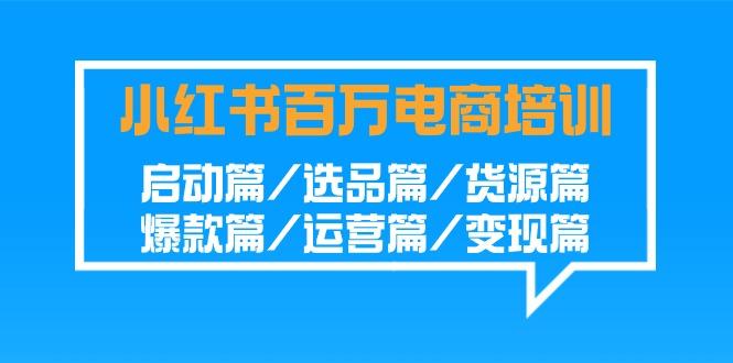 小红书-百万电商培训班：启动篇/选品篇/货源篇/爆款篇/运营篇/变现篇-梦凌网创