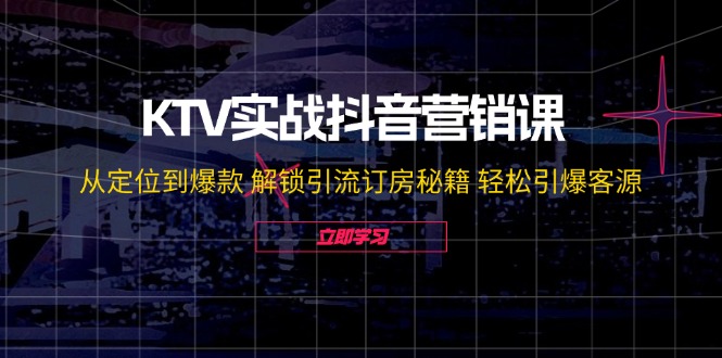 KTV实战抖音营销课：从定位到爆款 解锁引流订房秘籍 轻松引爆客源-无水印-梦凌网创