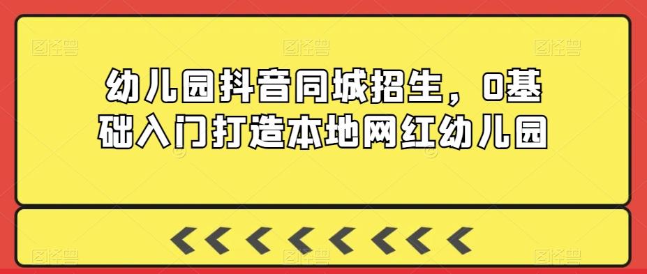 幼儿园抖音同城招生，0基础入门打造本地网红幼儿园-梦凌网创