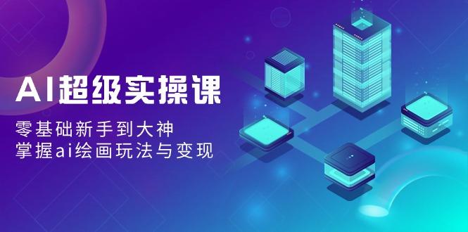 AI超级实操课：零基础新手到大神，掌握ai绘画玩法与变现-梦凌网创