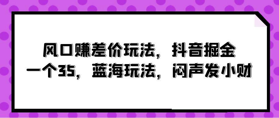 (10022期)风口赚差价玩法，抖音掘金，一个35，蓝海玩法，闷声发小财-梦凌网创