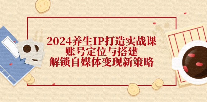 2024养生IP打造实战课：账号定位与搭建，解锁自媒体变现新策略-梦凌网创