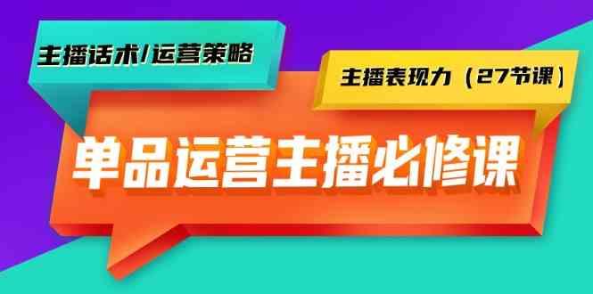 单品运营实操主播必修课：主播话术/运营策略/主播表现力(27节课)-薪火元第一资源库