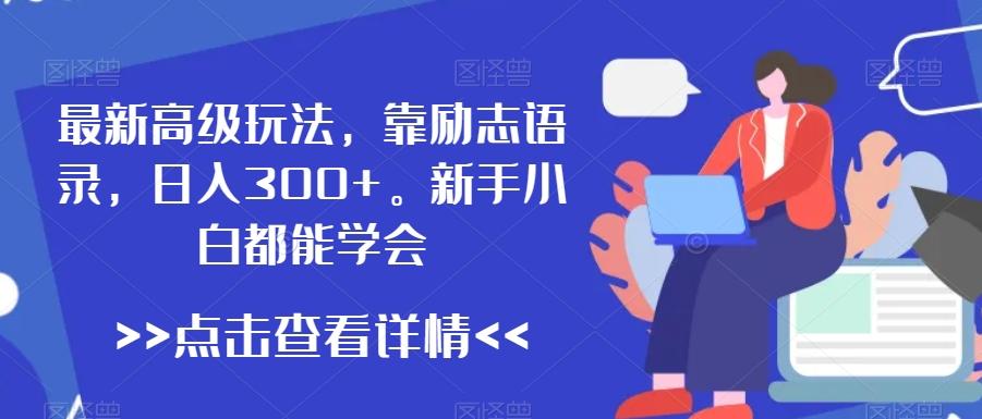 最新高级玩法，靠励志语录，日入300+，新手小白都能学会【揭秘】-薪火元第一资源库