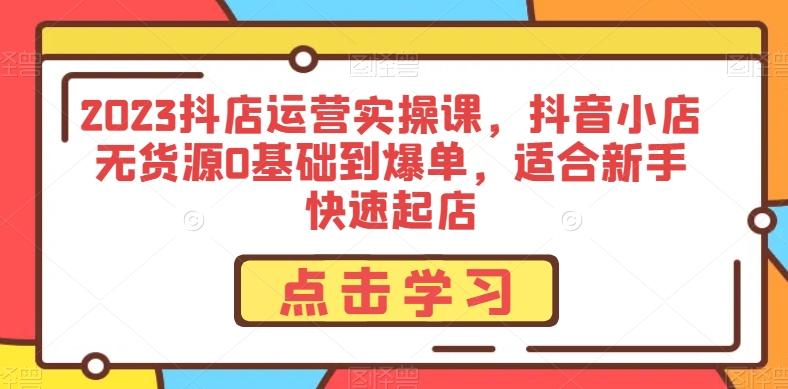 2023抖店运营实操课，抖音小店无货源0基础到爆单，适合新手快速起店-梦凌网创