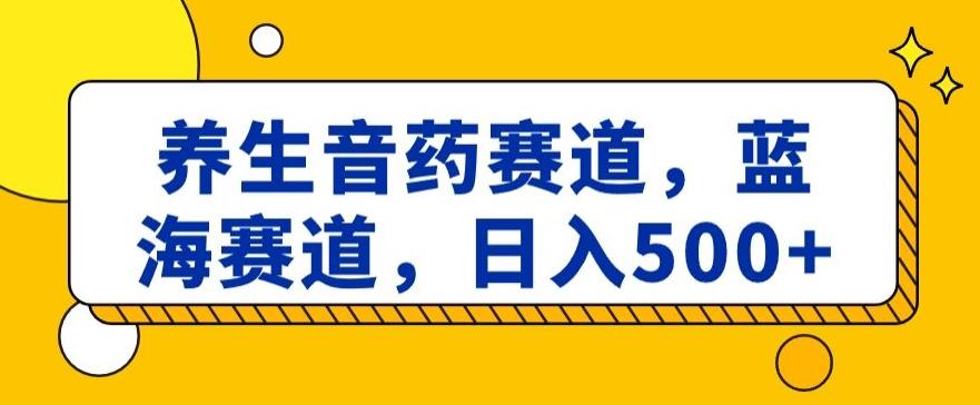 养生音药赛道，蓝海赛道，日入500+【揭秘】-薪火元第一资源库