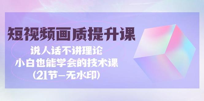 (9659期)短视频-画质提升课，说人话不讲理论，小白也能学会的技术课(21节-无水印)-梦凌网创