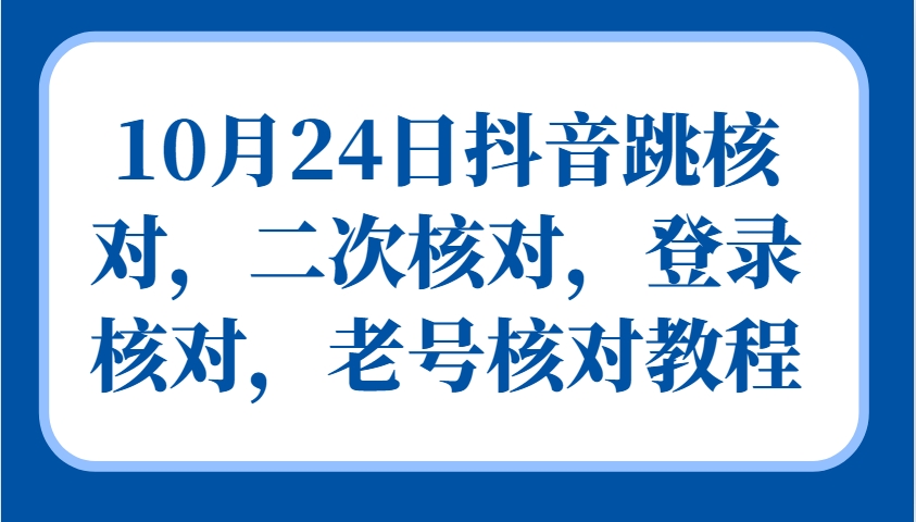 10月24日抖音跳核对,二次核对,登录核对,老号核对教程-薪火元第一资源库