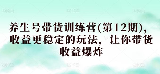 养生号带货训练营(第12期)，收益更稳定的玩法，让你带货收益爆炸-梦凌网创