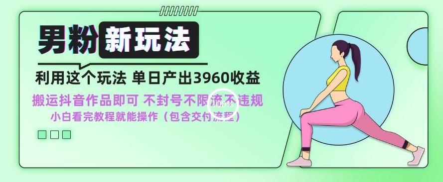 男粉新玩法小白一天也能有3960的收益，不违规不封号不限流，操作当天就能出单【揭秘】-薪火元第一资源库