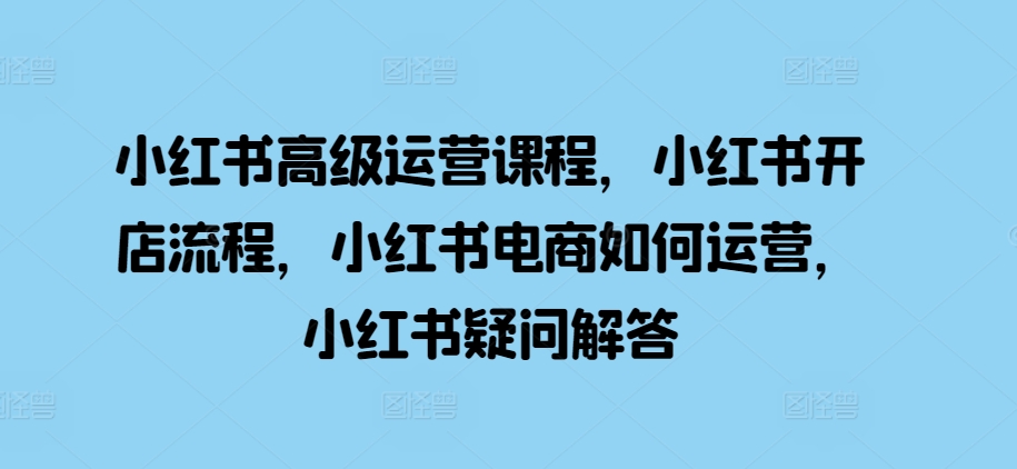 小红书高级运营课程，小红书开店流程，小红书电商如何运营，小红书疑问解答-梦凌网创