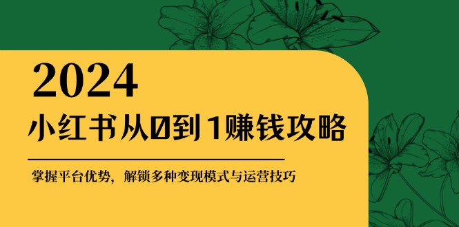 小红书从0到1赚钱攻略：掌握平台优势，解锁多种变现赚钱模式与运营技巧-梦凌网创