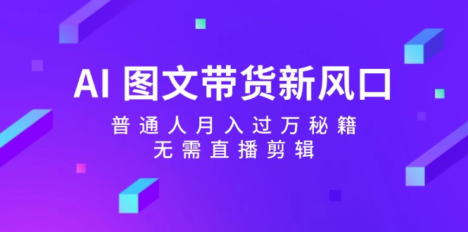 AI图文带货新风口：普通人月入过万秘籍，无需直播剪辑-梦凌网创