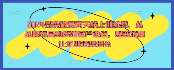 2024裂变破局两天线上训练营，从品牌布局到终端客户进店，裂变流量让企业逆势增长-薪火元第一资源库